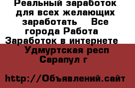 Реальный заработок для всех желающих заработать. - Все города Работа » Заработок в интернете   . Удмуртская респ.,Сарапул г.